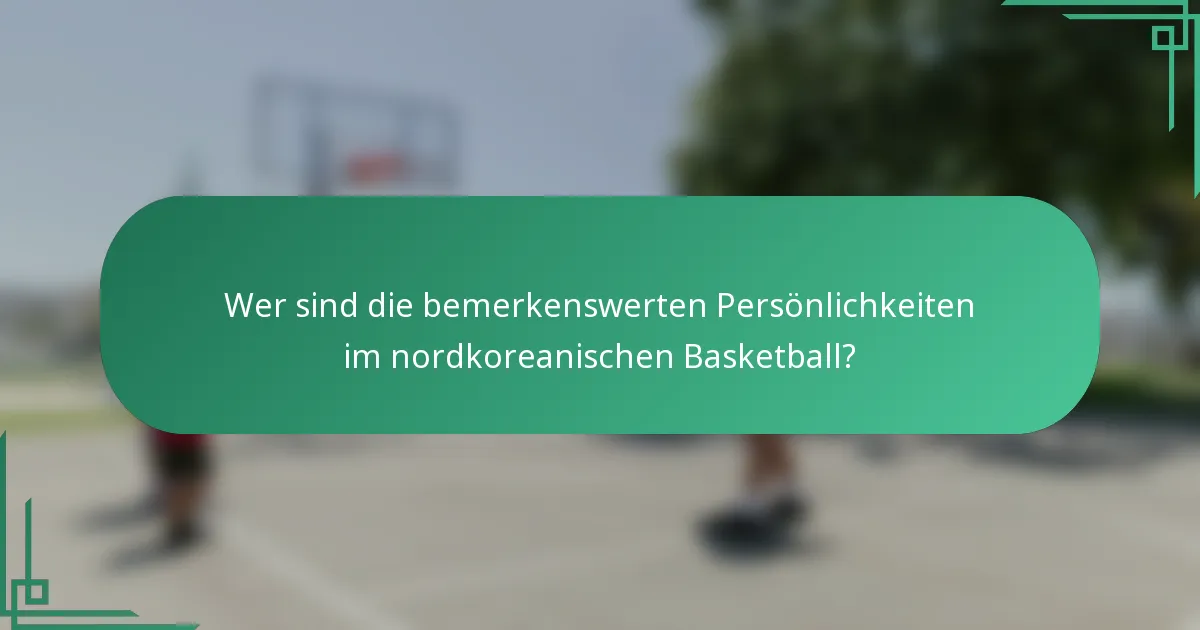 Wer sind die bemerkenswerten Persönlichkeiten im nordkoreanischen Basketball?