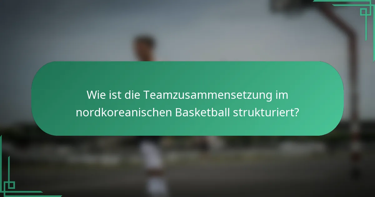 Wie ist die Teamzusammensetzung im nordkoreanischen Basketball strukturiert?
