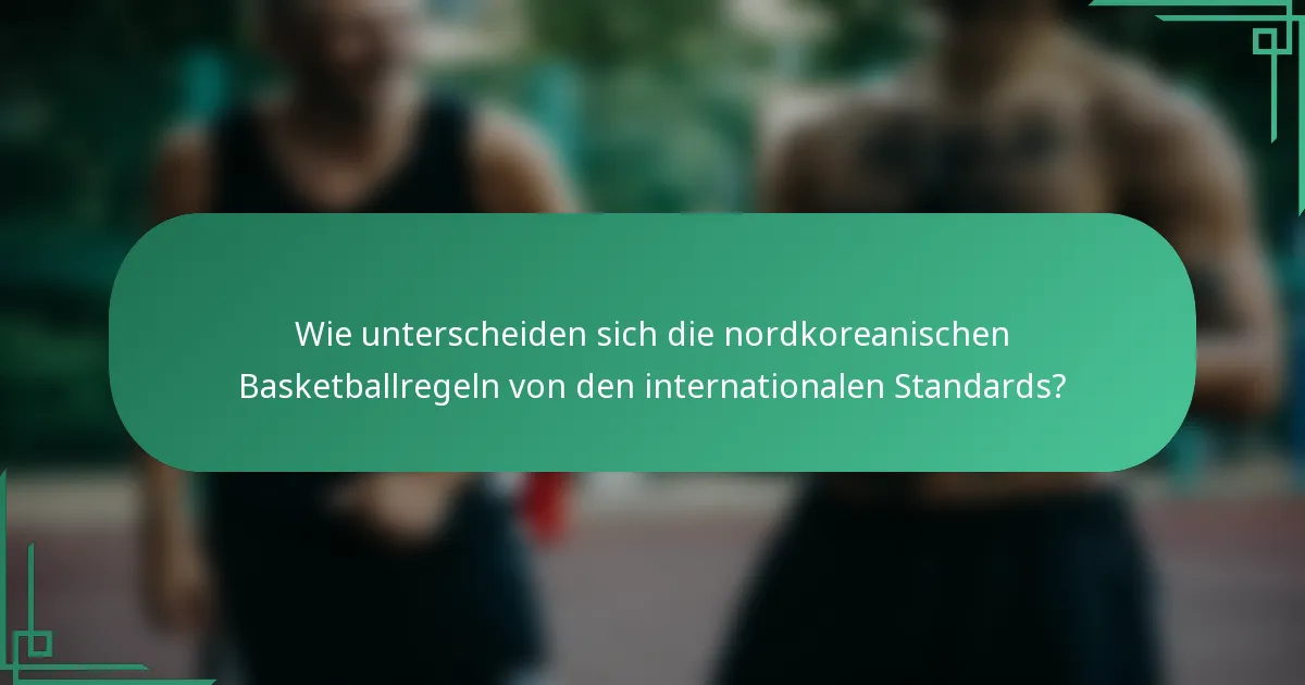 Wie unterscheiden sich die nordkoreanischen Basketballregeln von den internationalen Standards?