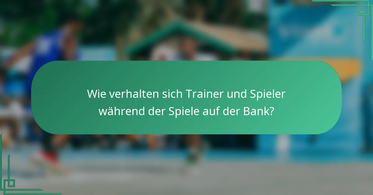 Wie verhalten sich Trainer und Spieler während der Spiele auf der Bank?